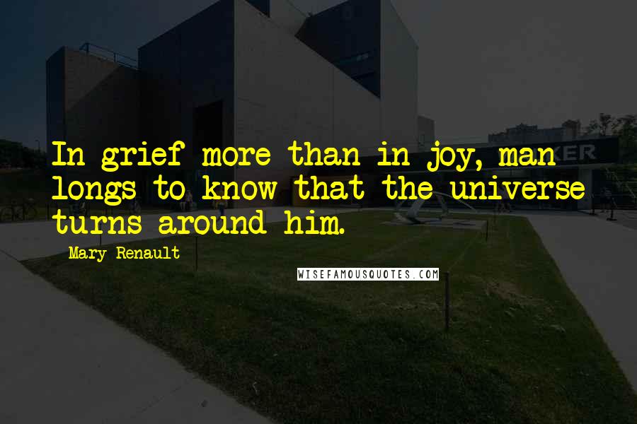 Mary Renault Quotes: In grief more than in joy, man longs to know that the universe turns around him.