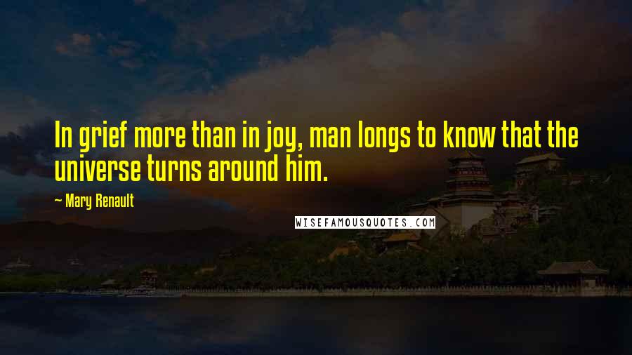 Mary Renault Quotes: In grief more than in joy, man longs to know that the universe turns around him.