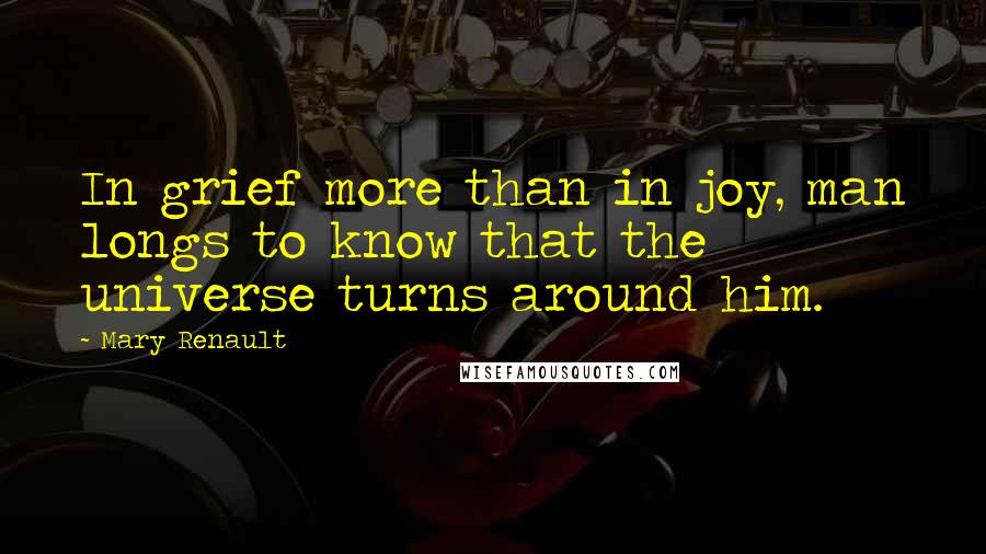 Mary Renault Quotes: In grief more than in joy, man longs to know that the universe turns around him.