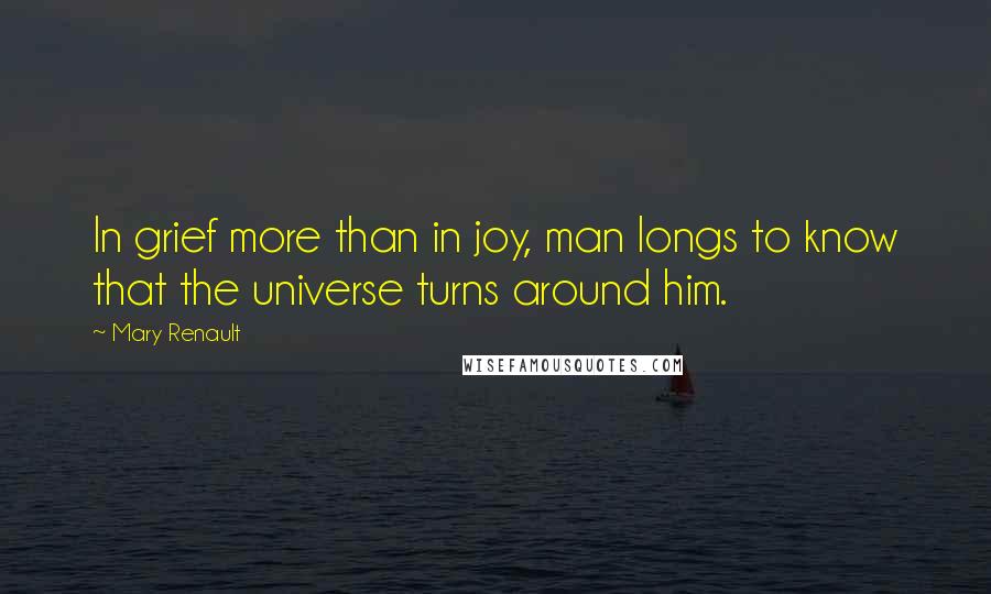 Mary Renault Quotes: In grief more than in joy, man longs to know that the universe turns around him.