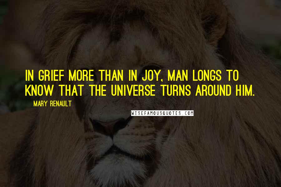 Mary Renault Quotes: In grief more than in joy, man longs to know that the universe turns around him.