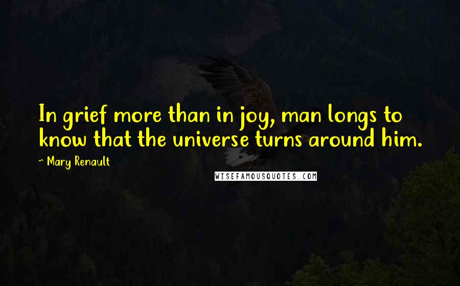 Mary Renault Quotes: In grief more than in joy, man longs to know that the universe turns around him.