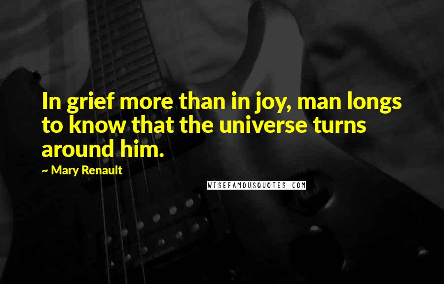 Mary Renault Quotes: In grief more than in joy, man longs to know that the universe turns around him.