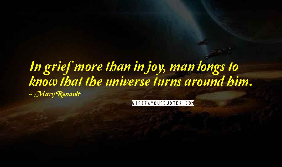 Mary Renault Quotes: In grief more than in joy, man longs to know that the universe turns around him.