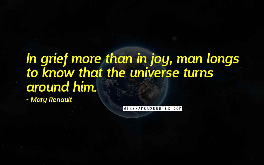 Mary Renault Quotes: In grief more than in joy, man longs to know that the universe turns around him.