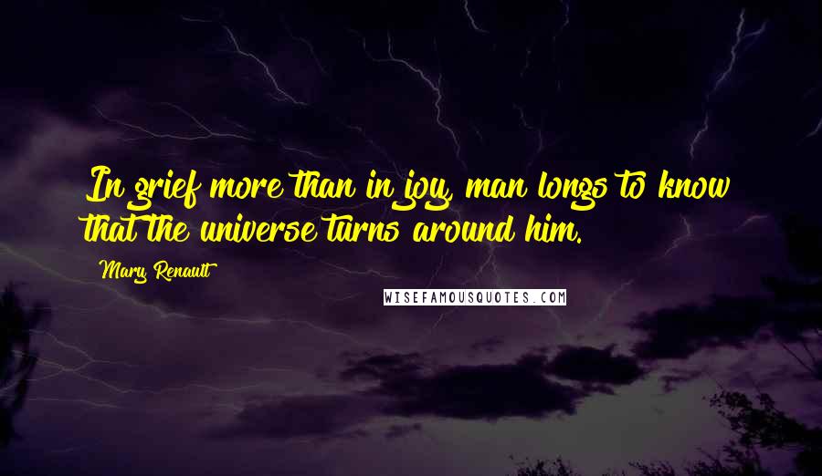 Mary Renault Quotes: In grief more than in joy, man longs to know that the universe turns around him.