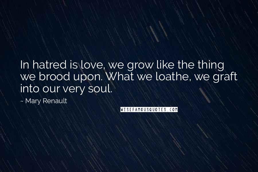 Mary Renault Quotes: In hatred is love, we grow like the thing we brood upon. What we loathe, we graft into our very soul.