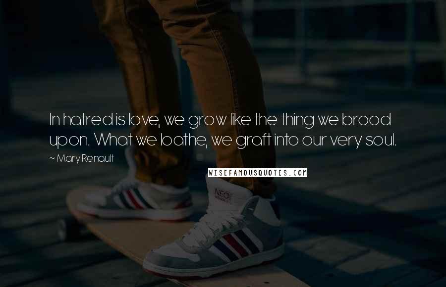 Mary Renault Quotes: In hatred is love, we grow like the thing we brood upon. What we loathe, we graft into our very soul.