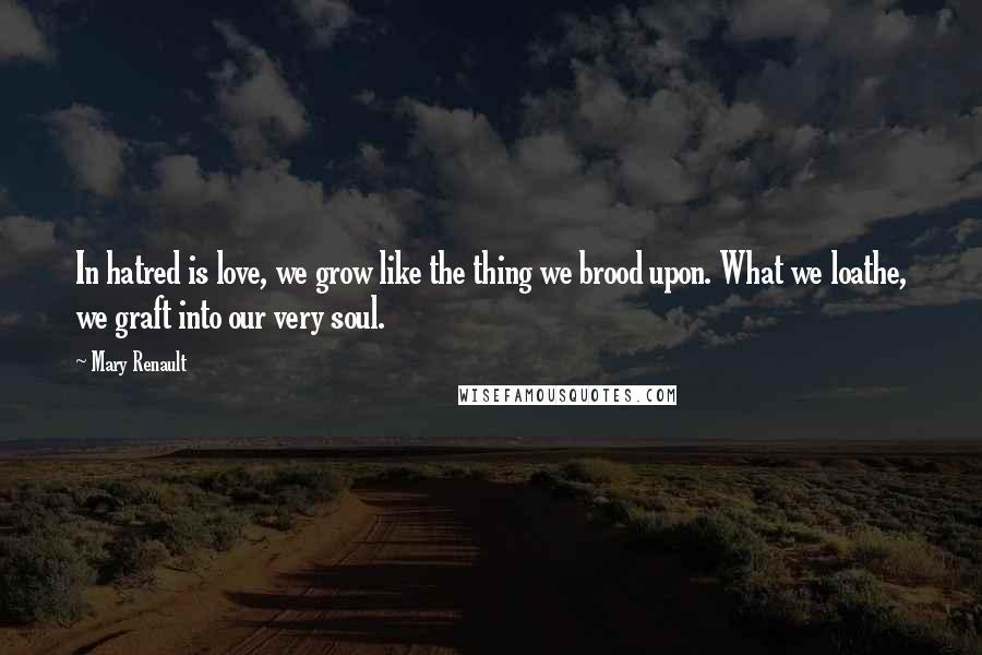 Mary Renault Quotes: In hatred is love, we grow like the thing we brood upon. What we loathe, we graft into our very soul.
