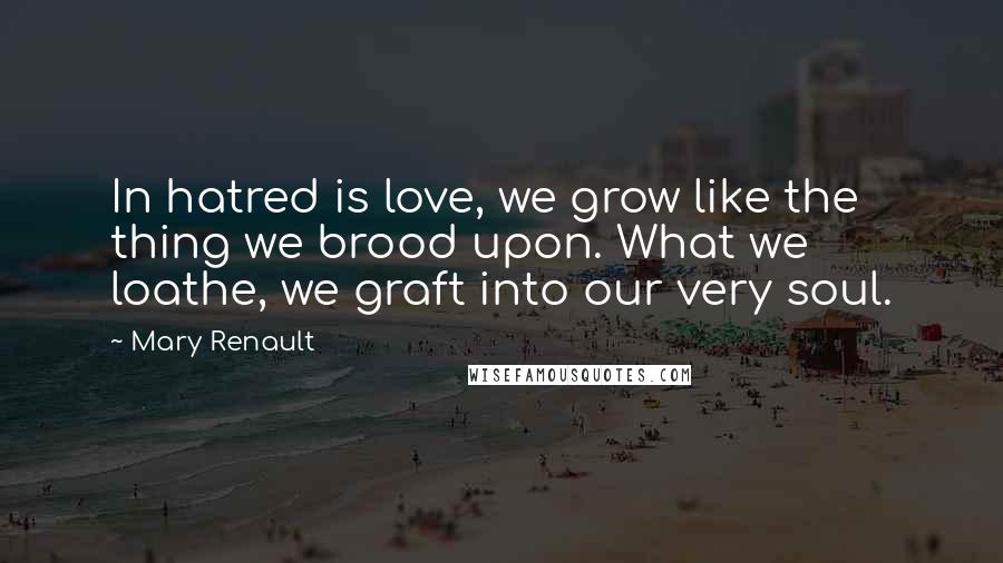 Mary Renault Quotes: In hatred is love, we grow like the thing we brood upon. What we loathe, we graft into our very soul.