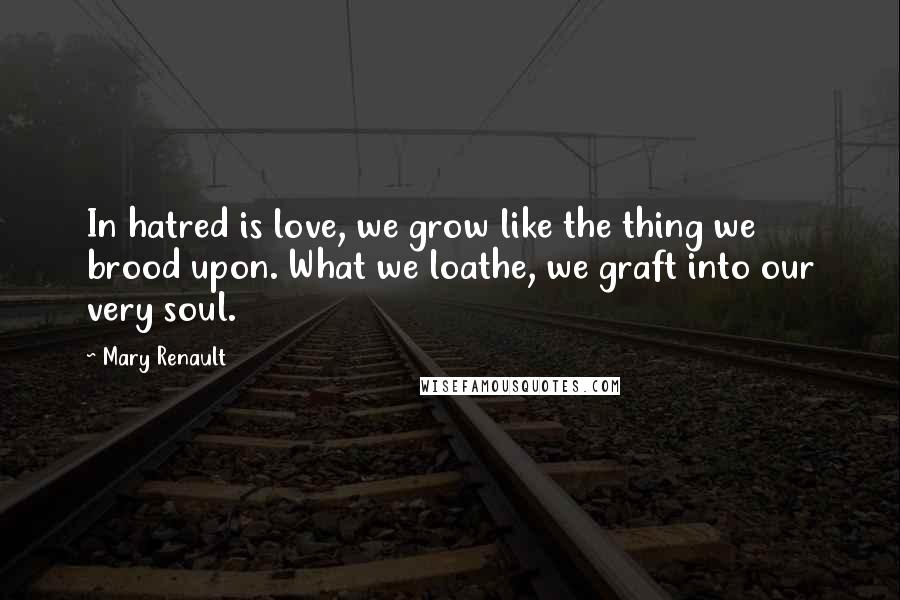 Mary Renault Quotes: In hatred is love, we grow like the thing we brood upon. What we loathe, we graft into our very soul.