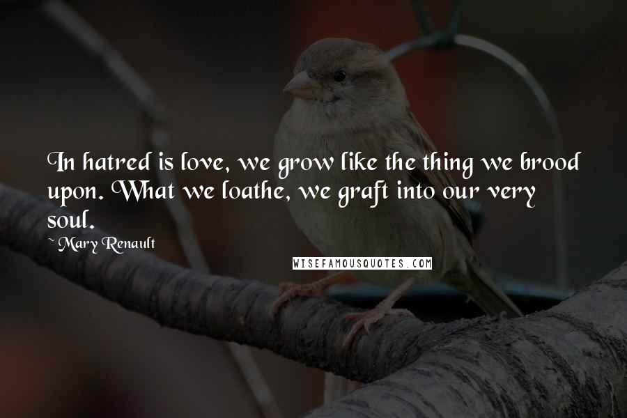 Mary Renault Quotes: In hatred is love, we grow like the thing we brood upon. What we loathe, we graft into our very soul.