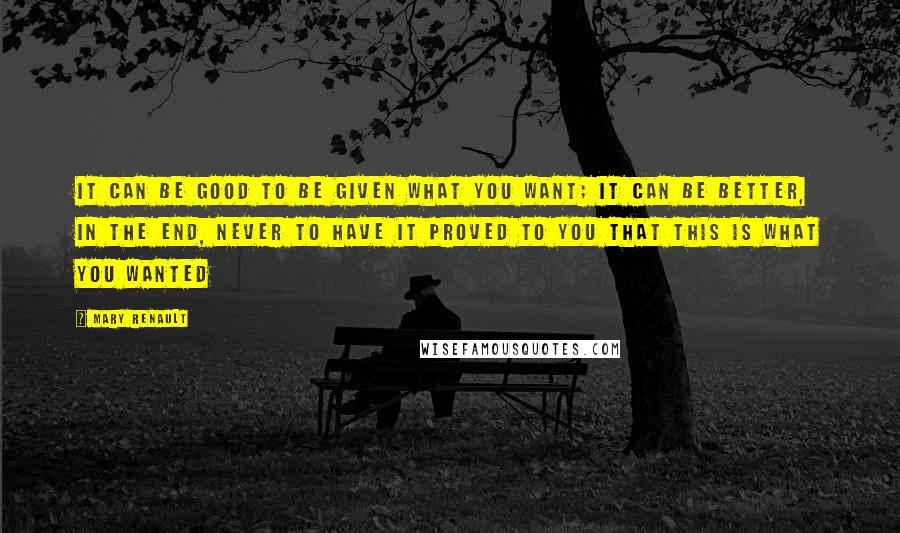 Mary Renault Quotes: It can be good to be given what you want; it can be better, in the end, never to have it proved to you that this is what you wanted