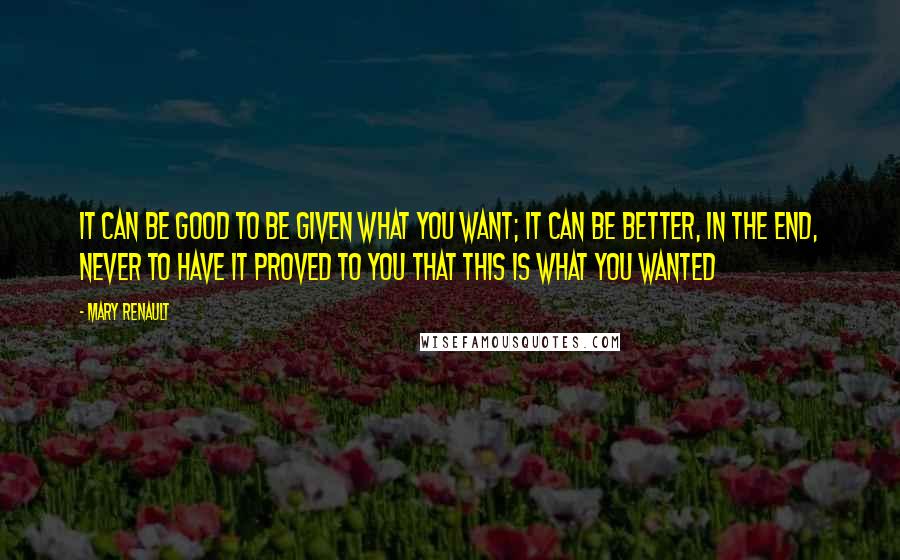 Mary Renault Quotes: It can be good to be given what you want; it can be better, in the end, never to have it proved to you that this is what you wanted