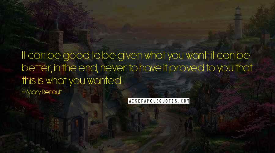 Mary Renault Quotes: It can be good to be given what you want; it can be better, in the end, never to have it proved to you that this is what you wanted