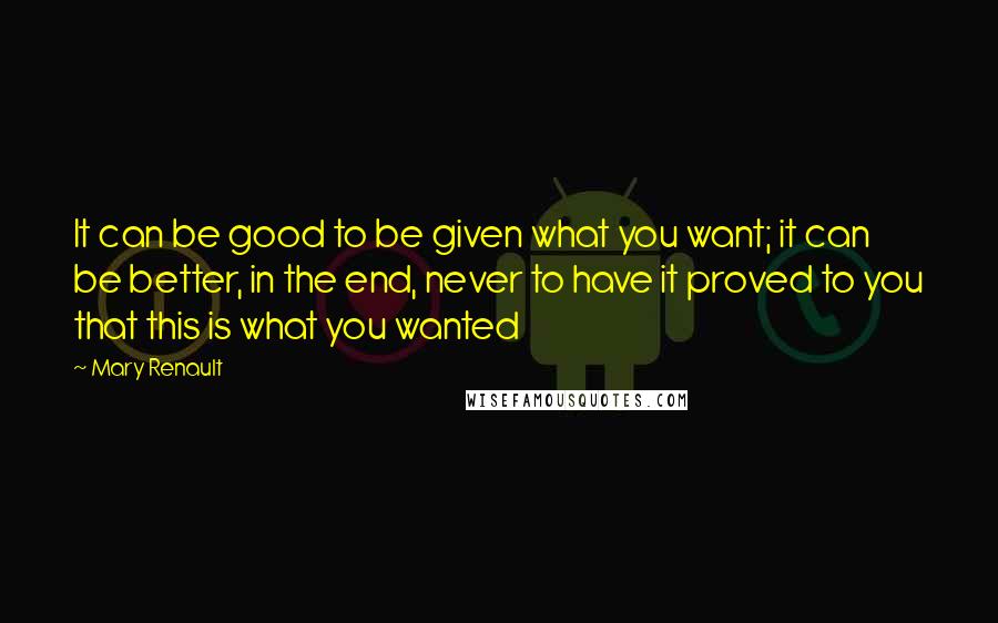 Mary Renault Quotes: It can be good to be given what you want; it can be better, in the end, never to have it proved to you that this is what you wanted