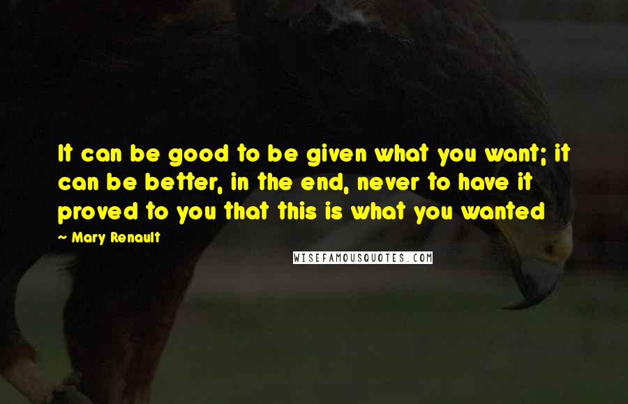 Mary Renault Quotes: It can be good to be given what you want; it can be better, in the end, never to have it proved to you that this is what you wanted