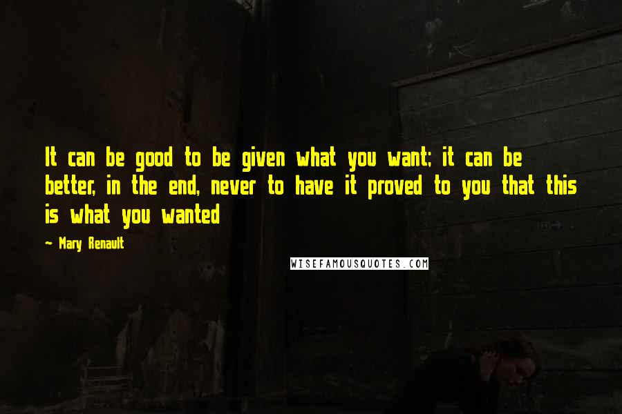 Mary Renault Quotes: It can be good to be given what you want; it can be better, in the end, never to have it proved to you that this is what you wanted