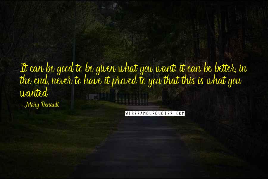 Mary Renault Quotes: It can be good to be given what you want; it can be better, in the end, never to have it proved to you that this is what you wanted