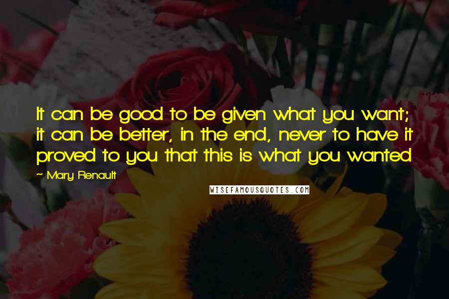 Mary Renault Quotes: It can be good to be given what you want; it can be better, in the end, never to have it proved to you that this is what you wanted