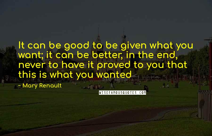 Mary Renault Quotes: It can be good to be given what you want; it can be better, in the end, never to have it proved to you that this is what you wanted