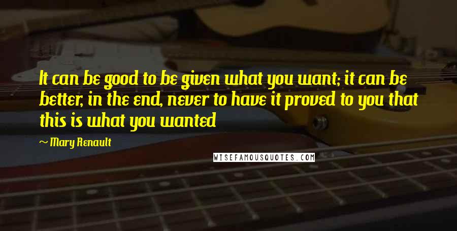 Mary Renault Quotes: It can be good to be given what you want; it can be better, in the end, never to have it proved to you that this is what you wanted