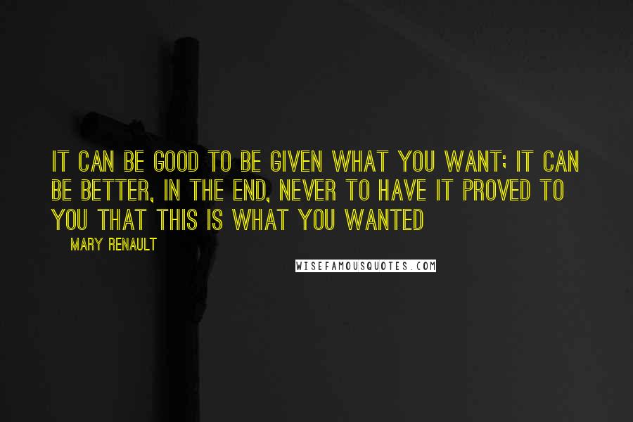 Mary Renault Quotes: It can be good to be given what you want; it can be better, in the end, never to have it proved to you that this is what you wanted