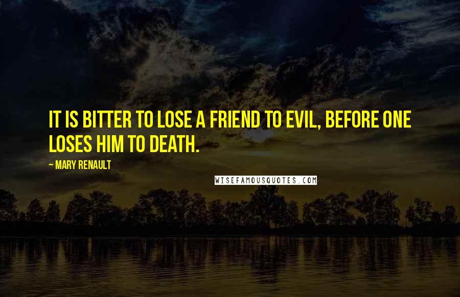 Mary Renault Quotes: It is bitter to lose a friend to evil, before one loses him to death.
