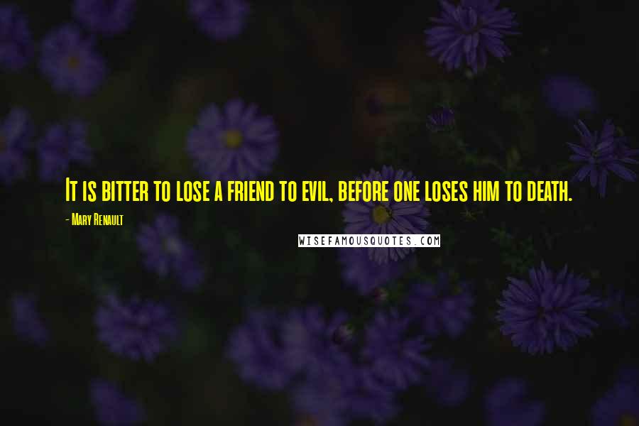 Mary Renault Quotes: It is bitter to lose a friend to evil, before one loses him to death.