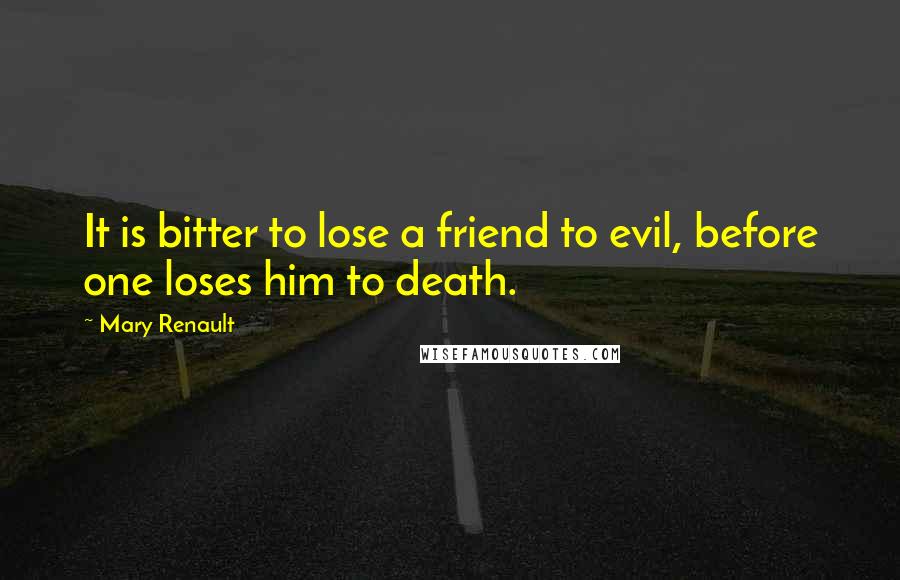 Mary Renault Quotes: It is bitter to lose a friend to evil, before one loses him to death.