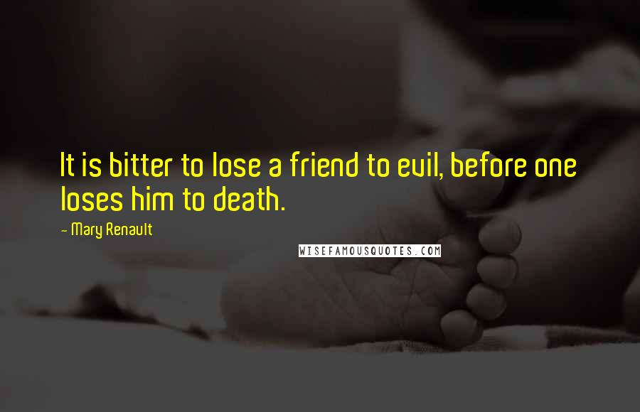 Mary Renault Quotes: It is bitter to lose a friend to evil, before one loses him to death.