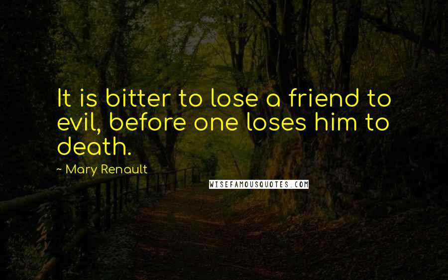 Mary Renault Quotes: It is bitter to lose a friend to evil, before one loses him to death.