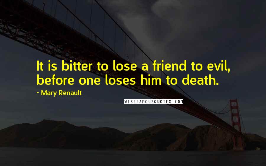 Mary Renault Quotes: It is bitter to lose a friend to evil, before one loses him to death.