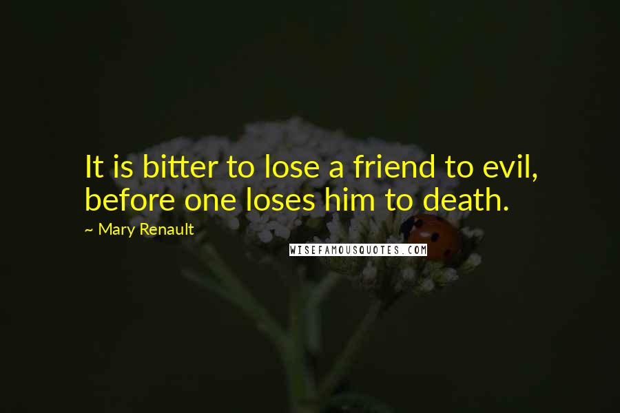 Mary Renault Quotes: It is bitter to lose a friend to evil, before one loses him to death.