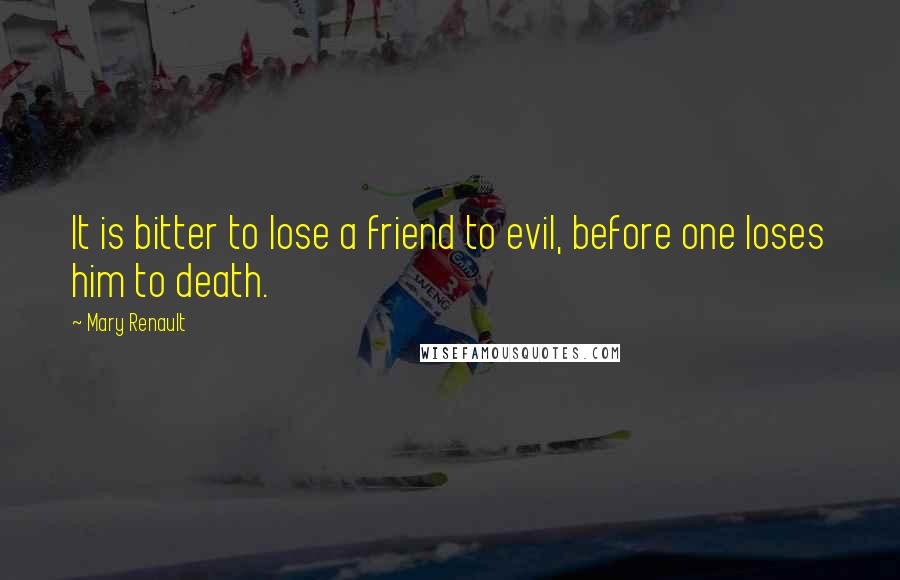 Mary Renault Quotes: It is bitter to lose a friend to evil, before one loses him to death.