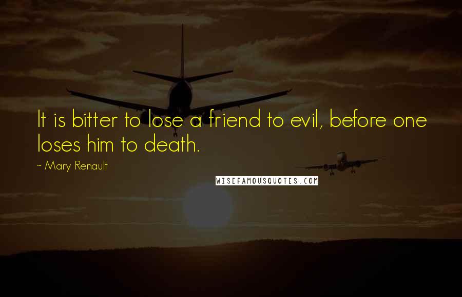 Mary Renault Quotes: It is bitter to lose a friend to evil, before one loses him to death.