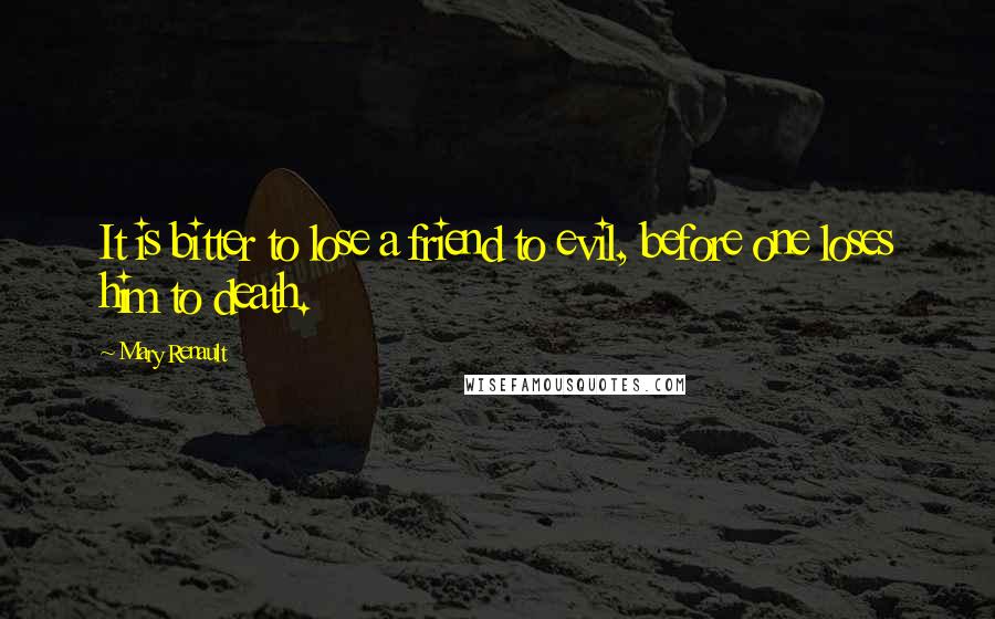 Mary Renault Quotes: It is bitter to lose a friend to evil, before one loses him to death.