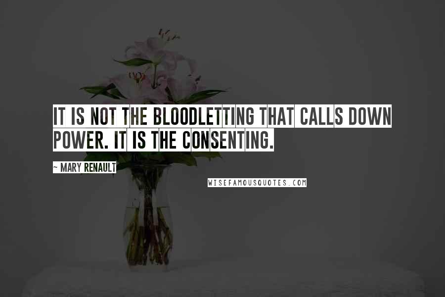 Mary Renault Quotes: It is not the bloodletting that calls down power. It is the consenting.