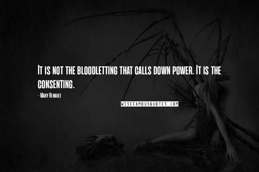 Mary Renault Quotes: It is not the bloodletting that calls down power. It is the consenting.