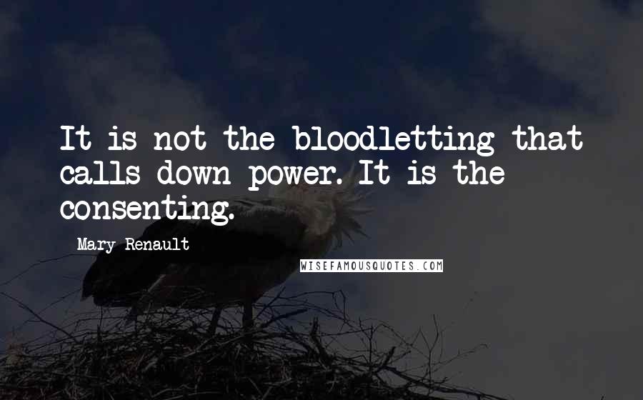Mary Renault Quotes: It is not the bloodletting that calls down power. It is the consenting.
