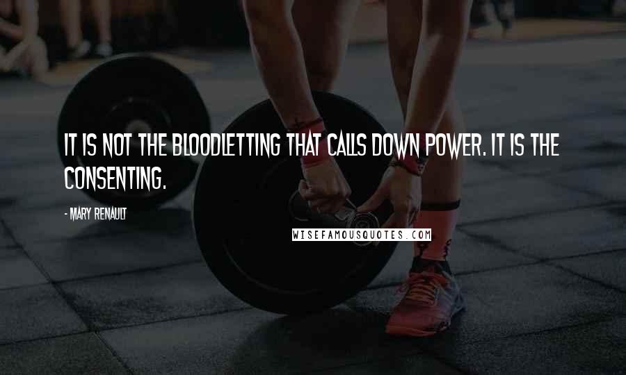 Mary Renault Quotes: It is not the bloodletting that calls down power. It is the consenting.