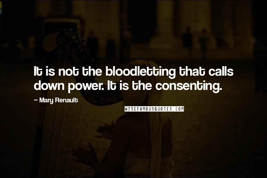 Mary Renault Quotes: It is not the bloodletting that calls down power. It is the consenting.