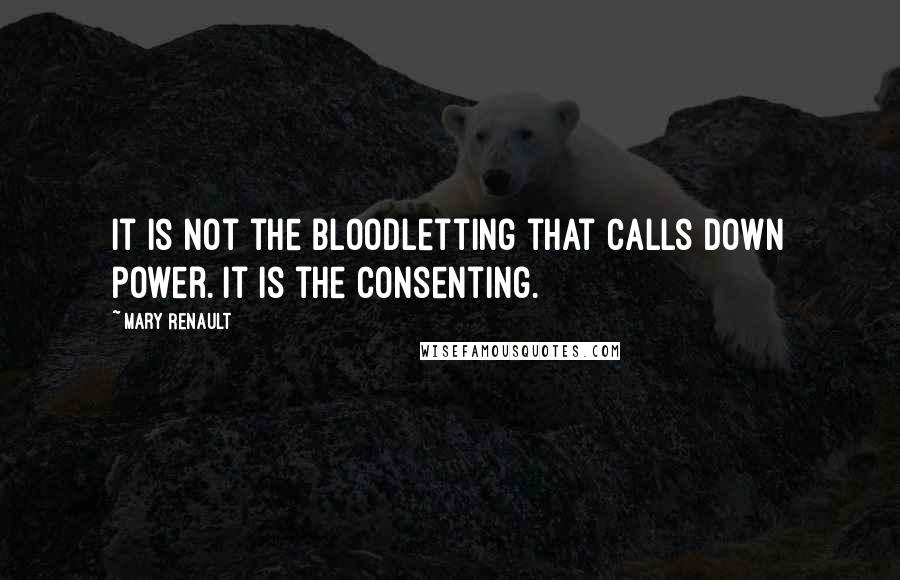 Mary Renault Quotes: It is not the bloodletting that calls down power. It is the consenting.