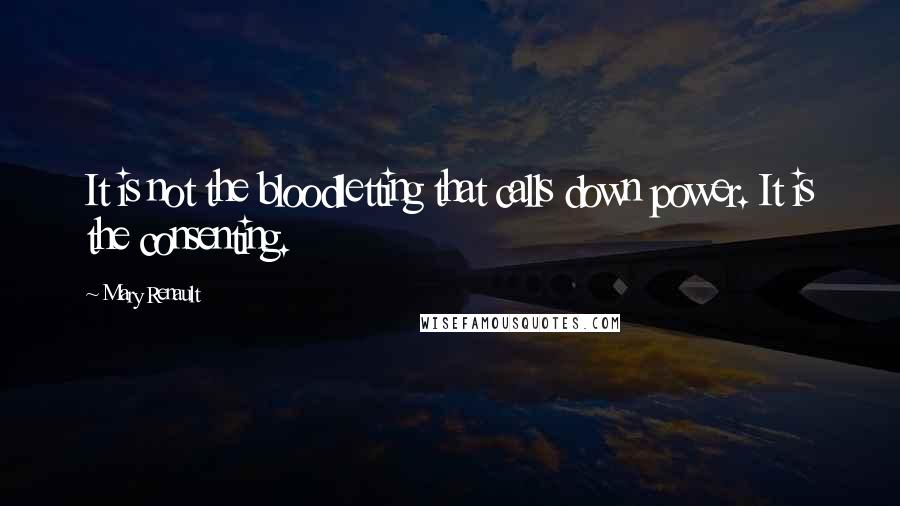 Mary Renault Quotes: It is not the bloodletting that calls down power. It is the consenting.