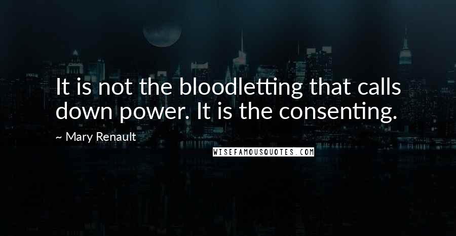 Mary Renault Quotes: It is not the bloodletting that calls down power. It is the consenting.