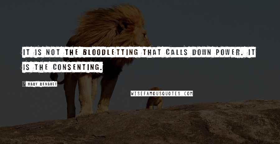 Mary Renault Quotes: It is not the bloodletting that calls down power. It is the consenting.