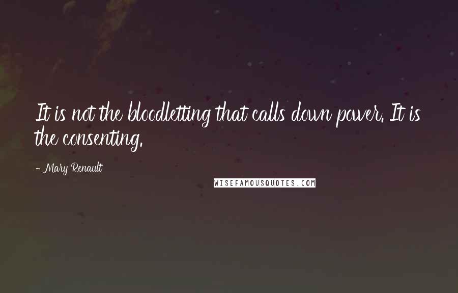 Mary Renault Quotes: It is not the bloodletting that calls down power. It is the consenting.