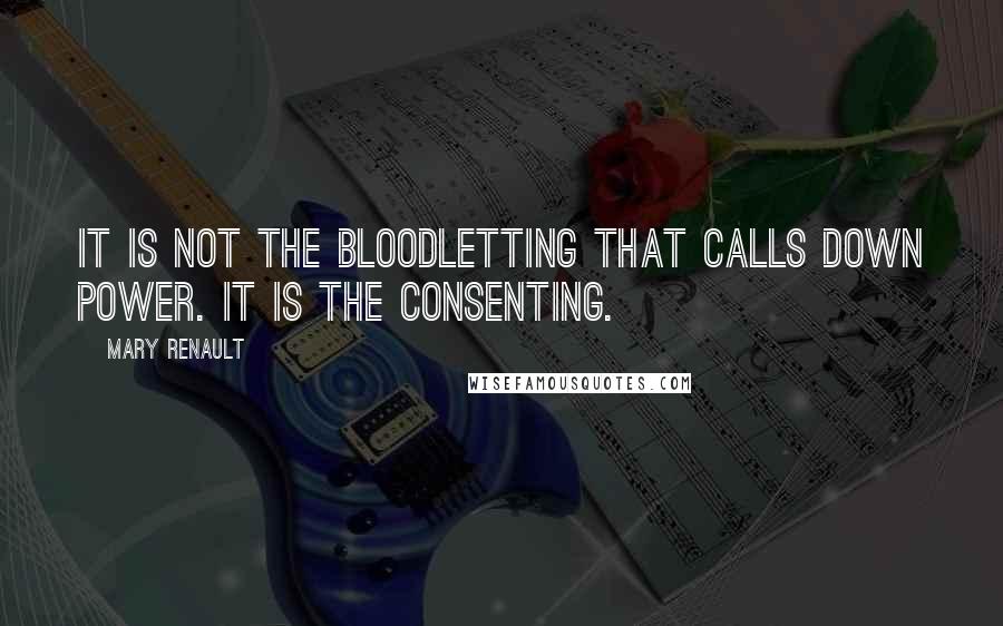 Mary Renault Quotes: It is not the bloodletting that calls down power. It is the consenting.
