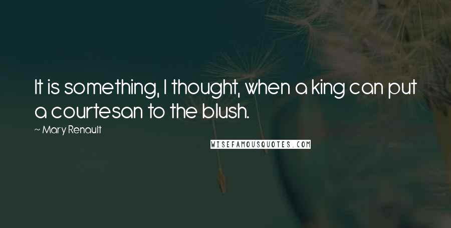 Mary Renault Quotes: It is something, I thought, when a king can put a courtesan to the blush.