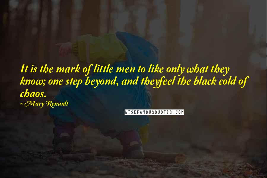 Mary Renault Quotes: It is the mark of little men to like only what they know; one step beyond, and theyfeel the black cold of chaos.